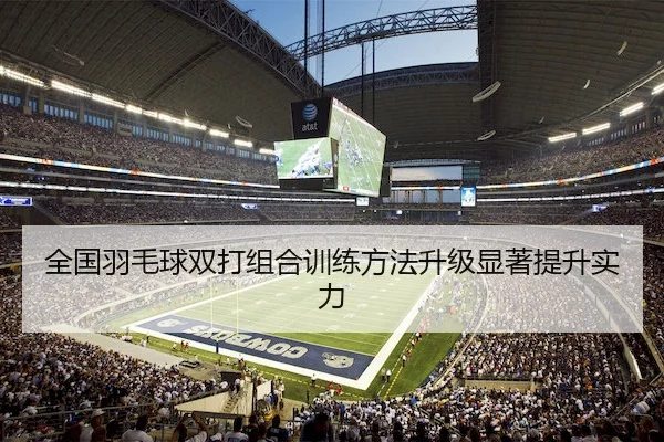 全国羽毛球双打组合训练方法升级显著提升实力